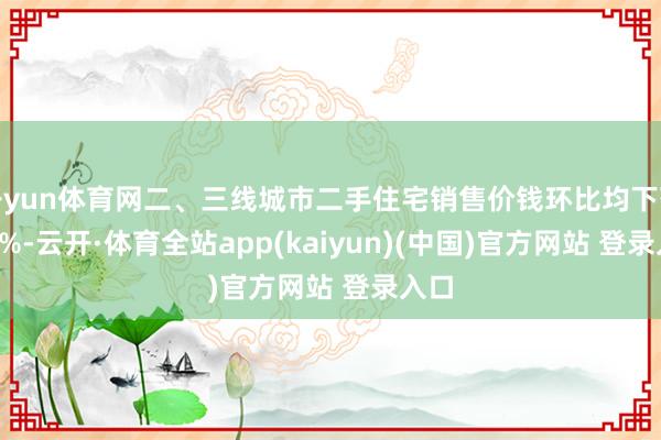 开yun体育网二、三线城市二手住宅销售价钱环比均下落0.5%-云开·体育全站app(kaiyun)(中国)官方网站 登录入口