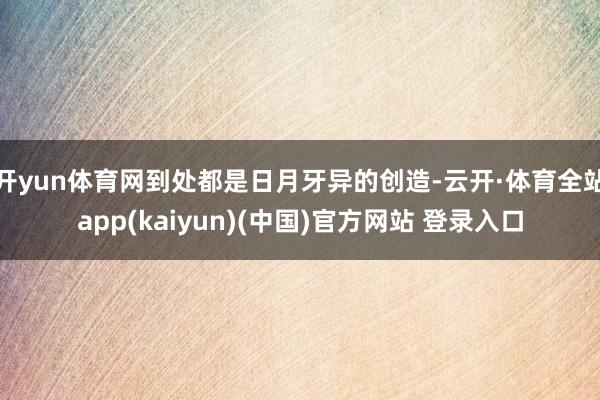 开yun体育网到处都是日月牙异的创造-云开·体育全站app(kaiyun)(中国)官方网站 登录入口