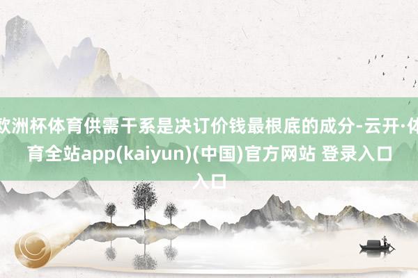 欧洲杯体育供需干系是决订价钱最根底的成分-云开·体育全站app(kaiyun)(中国)官方网站 登录入口