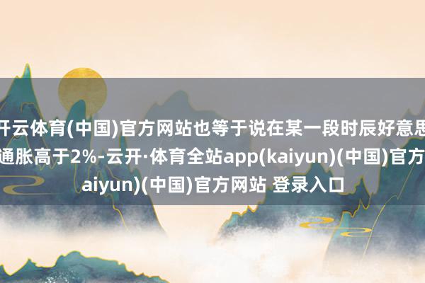 开云体育(中国)官方网站也等于说在某一段时辰好意思联储不错容忍通胀高于2%-云开·体育全站app(kaiyun)(中国)官方网站 登录入口