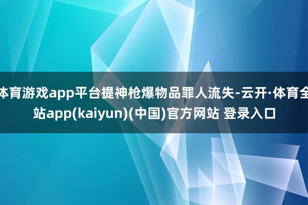 体育游戏app平台提神枪爆物品罪人流失-云开·体育全站app(kaiyun)(中国)官方网站 登录入口