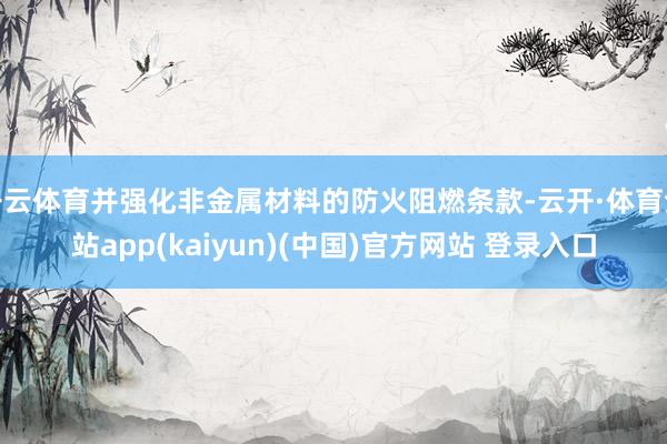 开云体育并强化非金属材料的防火阻燃条款-云开·体育全站app(kaiyun)(中国)官方网站 登录入口