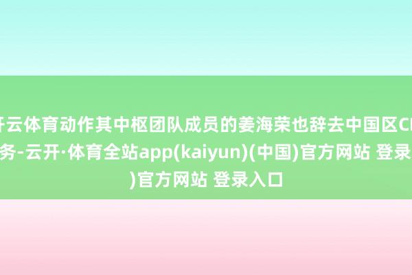 开云体育动作其中枢团队成员的姜海荣也辞去中国区CMO职务-云开·体育全站app(kaiyun)(中国)官方网站 登录入口