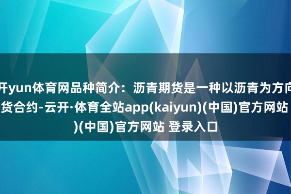 开yun体育网品种简介：沥青期货是一种以沥青为方向的商品期货合约-云开·体育全站app(kaiyun)(中国)官方网站 登录入口