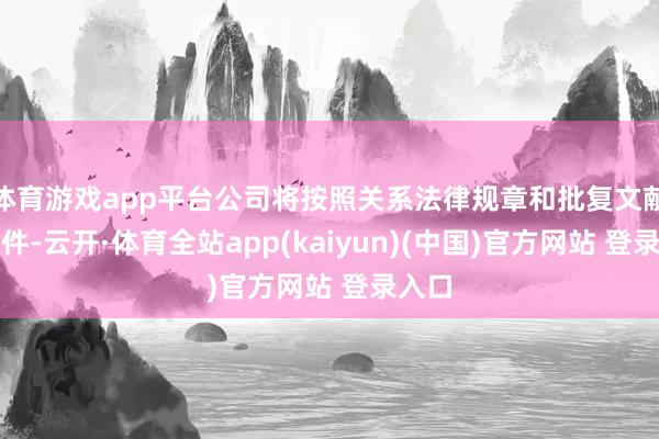 体育游戏app平台公司将按照关系法律规章和批复文献的条件-云开·体育全站app(kaiyun)(中国)官方网站 登录入口