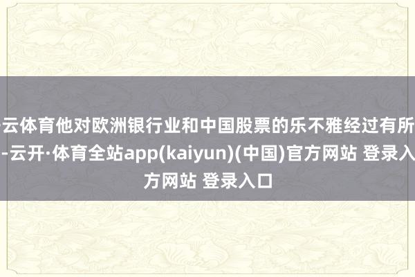 开云体育他对欧洲银行业和中国股票的乐不雅经过有所下落-云开·体育全站app(kaiyun)(中国)官方网站 登录入口