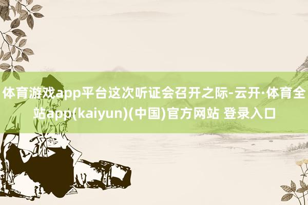 体育游戏app平台  这次听证会召开之际-云开·体育全站app(kaiyun)(中国)官方网站 登录入口