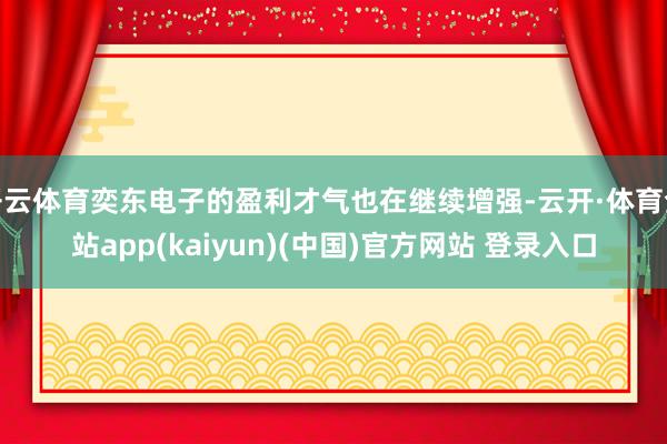 开云体育奕东电子的盈利才气也在继续增强-云开·体育全站app(kaiyun)(中国)官方网站 登录入口