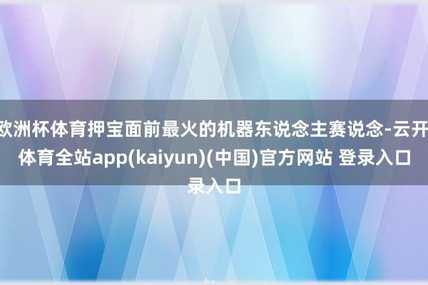 欧洲杯体育押宝面前最火的机器东说念主赛说念-云开·体育全站app(kaiyun)(中国)官方网站 登录入口