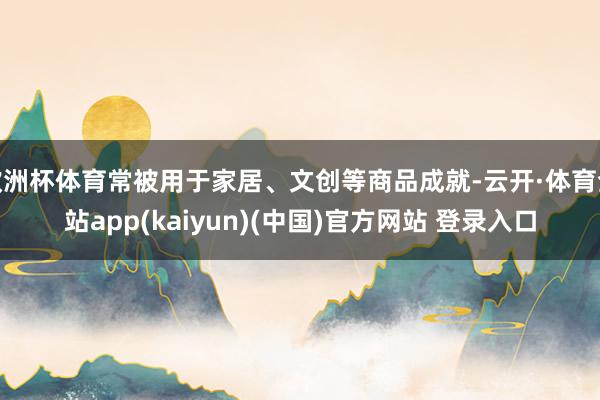 欧洲杯体育常被用于家居、文创等商品成就-云开·体育全站app(kaiyun)(中国)官方网站 登录入口