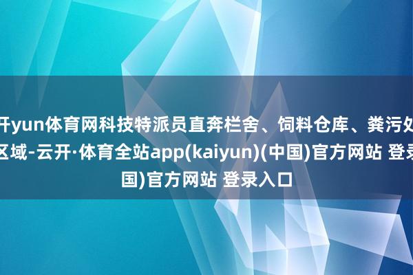 开yun体育网科技特派员直奔栏舍、饲料仓库、粪污处理等区域-云开·体育全站app(kaiyun)(中国)官方网站 登录入口