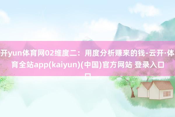 开yun体育网02维度二：用度分析赚来的钱-云开·体育全站app(kaiyun)(中国)官方网站 登录入口