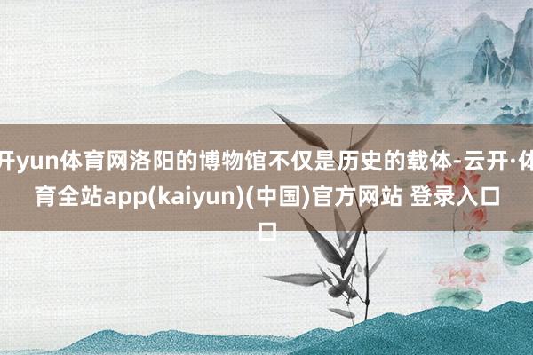 开yun体育网洛阳的博物馆不仅是历史的载体-云开·体育全站app(kaiyun)(中国)官方网站 登录入口