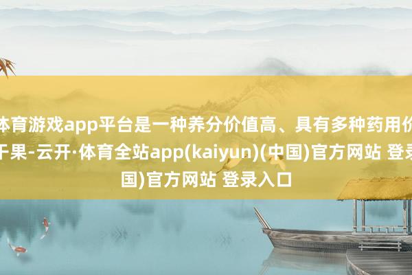 体育游戏app平台是一种养分价值高、具有多种药用价值的干果-云开·体育全站app(kaiyun)(中国)官方网站 登录入口