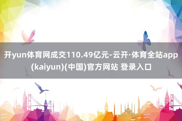 开yun体育网成交110.49亿元-云开·体育全站app(kaiyun)(中国)官方网站 登录入口