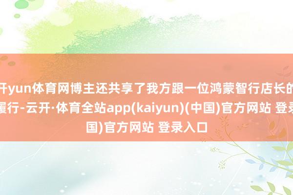 开yun体育网博主还共享了我方跟一位鸿蒙智行店长的聊天履行-云开·体育全站app(kaiyun)(中国)官方网站 登录入口