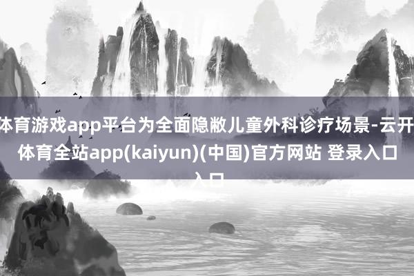 体育游戏app平台为全面隐敝儿童外科诊疗场景-云开·体育全站app(kaiyun)(中国)官方网站 登录入口