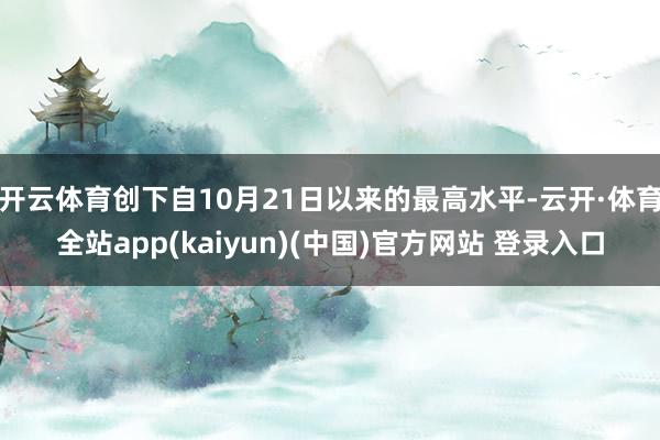 开云体育创下自10月21日以来的最高水平-云开·体育全站app(kaiyun)(中国)官方网站 登录入口