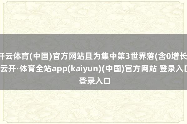 开云体育(中国)官方网站且为集中第3世界落(含0增长)-云开·体育全站app(kaiyun)(中国)官方网站 登录入口