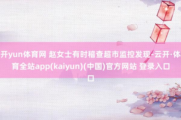 开yun体育网 赵女士有时稽查超市监控发现-云开·体育全站app(kaiyun)(中国)官方网站 登录入口
