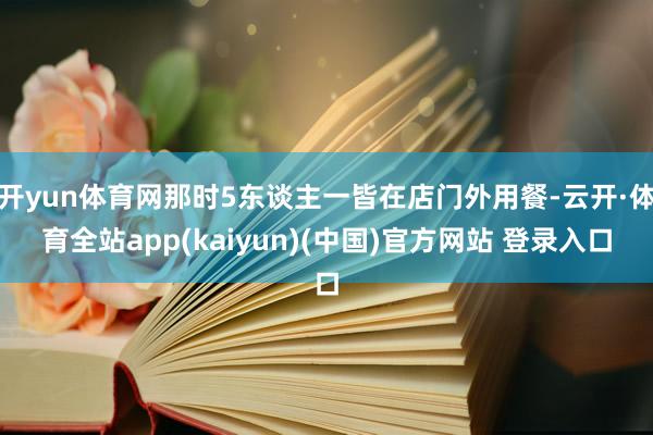 开yun体育网那时5东谈主一皆在店门外用餐-云开·体育全站app(kaiyun)(中国)官方网站 登录入口