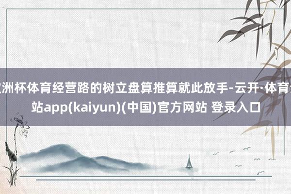 欧洲杯体育经营路的树立盘算推算就此放手-云开·体育全站app(kaiyun)(中国)官方网站 登录入口