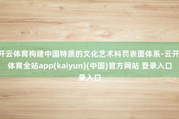 开云体育构建中国特质的文化艺术科罚表面体系-云开·体育全站app(kaiyun)(中国)官方网站 登录入口
