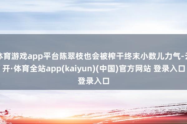 体育游戏app平台陈翠枝也会被榨干终末小数儿力气-云开·体育全站app(kaiyun)(中国)官方网站 登录入口