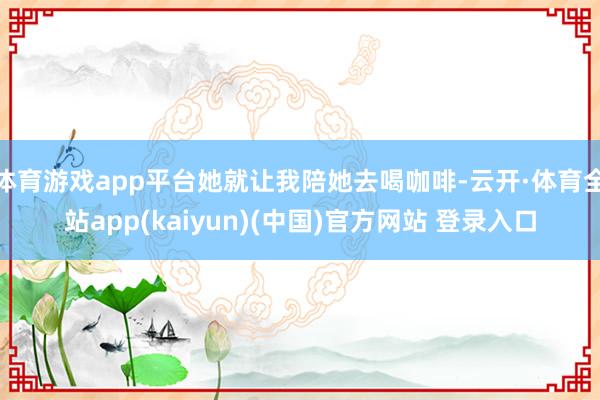 体育游戏app平台她就让我陪她去喝咖啡-云开·体育全站app(kaiyun)(中国)官方网站 登录入口