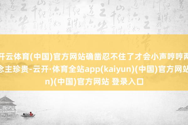 开云体育(中国)官方网站确凿忍不住了才会小声哼哼两句惹东说念主珍贵-云开·体育全站app(kaiyun)(中国)官方网站 登录入口