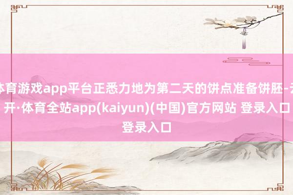 体育游戏app平台正悉力地为第二天的饼点准备饼胚-云开·体育全站app(kaiyun)(中国)官方网站 登录入口
