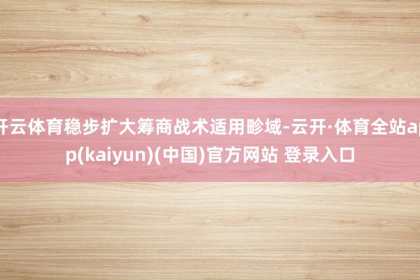 开云体育稳步扩大筹商战术适用畛域-云开·体育全站app(kaiyun)(中国)官方网站 登录入口