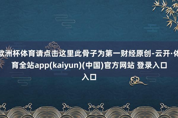 欧洲杯体育请点击这里此骨子为第一财经原创-云开·体育全站app(kaiyun)(中国)官方网站 登录入口
