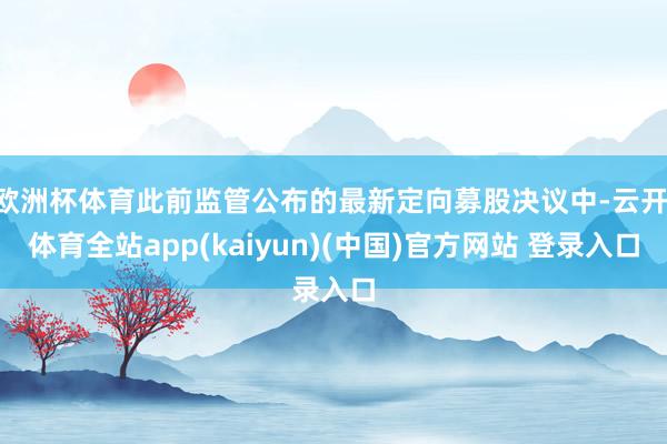 欧洲杯体育此前监管公布的最新定向募股决议中-云开·体育全站app(kaiyun)(中国)官方网站 登录入口