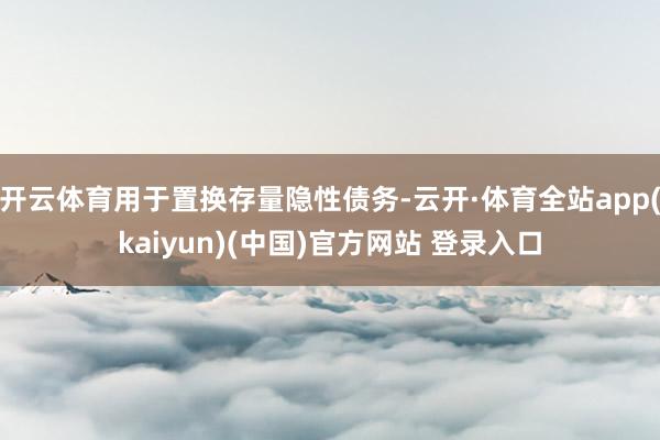 开云体育用于置换存量隐性债务-云开·体育全站app(kaiyun)(中国)官方网站 登录入口