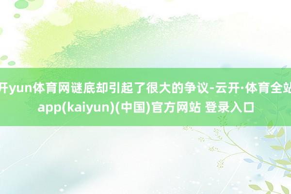 开yun体育网谜底却引起了很大的争议-云开·体育全站app(kaiyun)(中国)官方网站 登录入口
