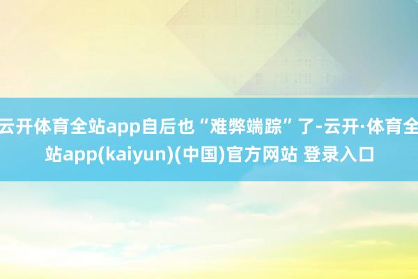 云开体育全站app自后也“难弊端踪”了-云开·体育全站app(kaiyun)(中国)官方网站 登录入口