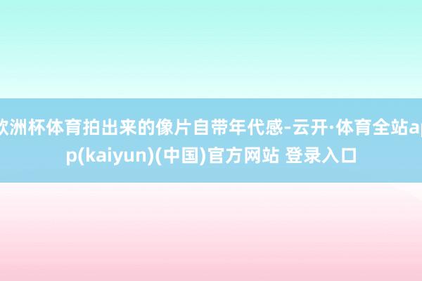 欧洲杯体育拍出来的像片自带年代感-云开·体育全站app(kaiyun)(中国)官方网站 登录入口