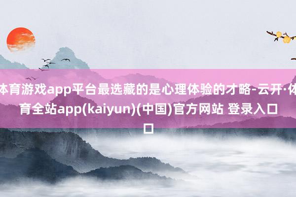 体育游戏app平台最选藏的是心理体验的才略-云开·体育全站app(kaiyun)(中国)官方网站 登录入口