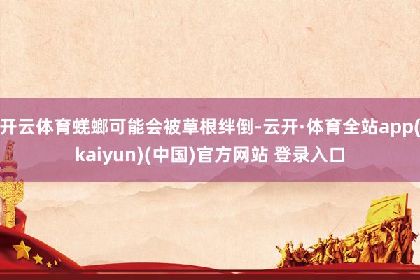 开云体育蜣螂可能会被草根绊倒-云开·体育全站app(kaiyun)(中国)官方网站 登录入口