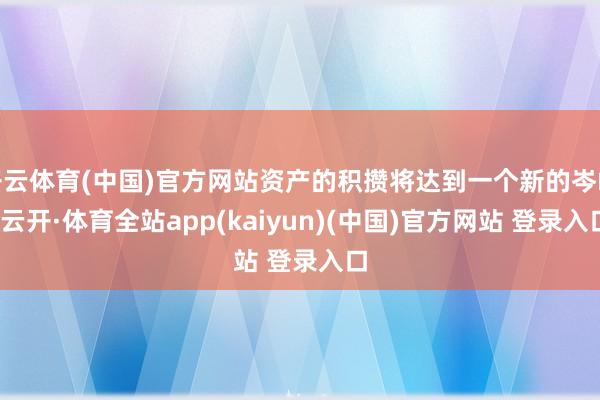 开云体育(中国)官方网站资产的积攒将达到一个新的岑岭-云开·体育全站app(kaiyun)(中国)官方网站 登录入口