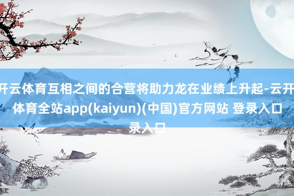 开云体育互相之间的合营将助力龙在业绩上升起-云开·体育全站app(kaiyun)(中国)官方网站 登录入口