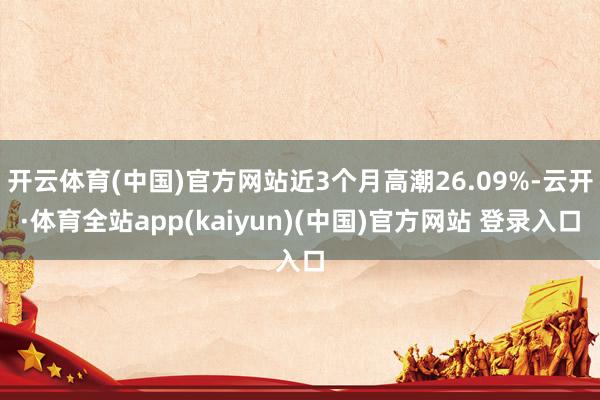 开云体育(中国)官方网站近3个月高潮26.09%-云开·体育全站app(kaiyun)(中国)官方网站 登录入口