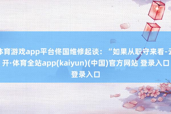 体育游戏app平台佟国维修起谈:“如果从职守来看-云开·体育全站app(kaiyun)(中国)官方网站 登录入口
