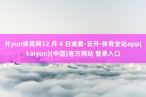开yun体育网12 月 4 日凌晨-云开·体育全站app(kaiyun)(中国)官方网站 登录入口