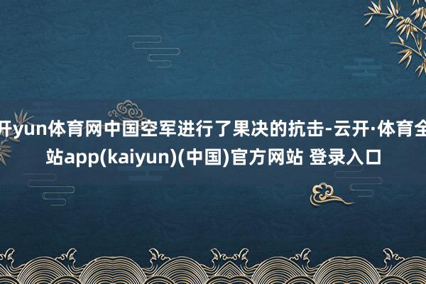 开yun体育网中国空军进行了果决的抗击-云开·体育全站app(kaiyun)(中国)官方网站 登录入口