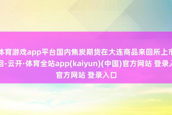 体育游戏app平台国内焦炭期货在大连商品来回所上市来回-云开·体育全站app(kaiyun)(中国)官方网站 登录入口