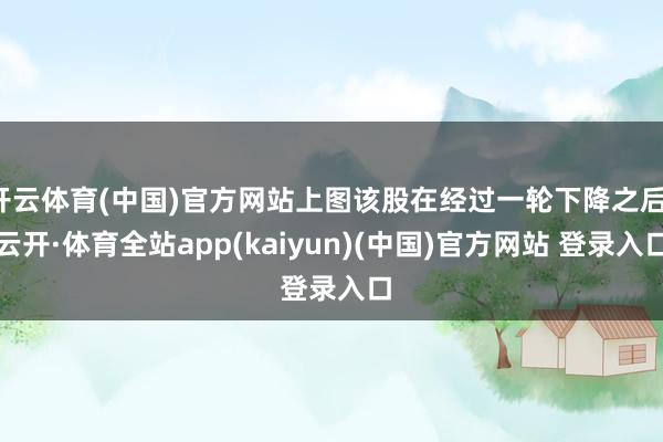 开云体育(中国)官方网站上图该股在经过一轮下降之后-云开·体育全站app(kaiyun)(中国)官方网站 登录入口