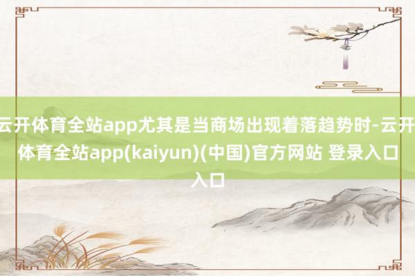 云开体育全站app尤其是当商场出现着落趋势时-云开·体育全站app(kaiyun)(中国)官方网站 登录入口
