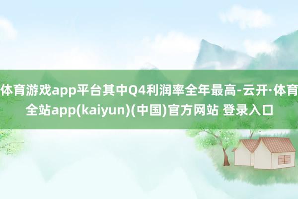体育游戏app平台其中Q4利润率全年最高-云开·体育全站app(kaiyun)(中国)官方网站 登录入口